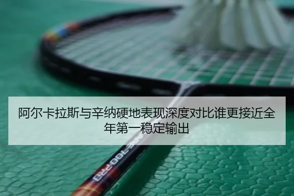 阿尔卡拉斯与辛纳硬地表现深度对比谁更接近全年第一稳定输出